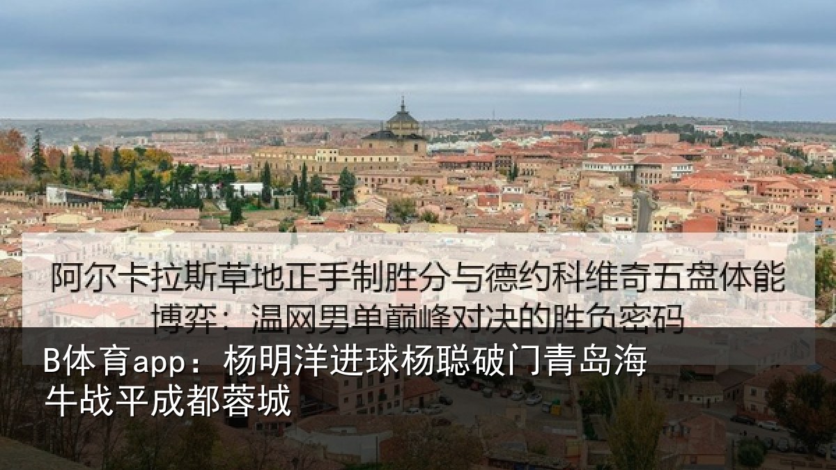 B体育app:杨明洋进球杨聪破门青岛海牛战平成都蓉城