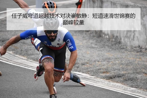 任子威弯道超越技术对决崔敏静：短道速滑世锦赛的巅峰较量
