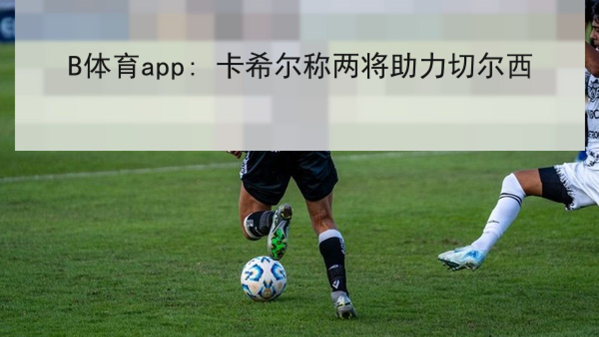 B体育app: 卡希尔称两将助力切尔西
