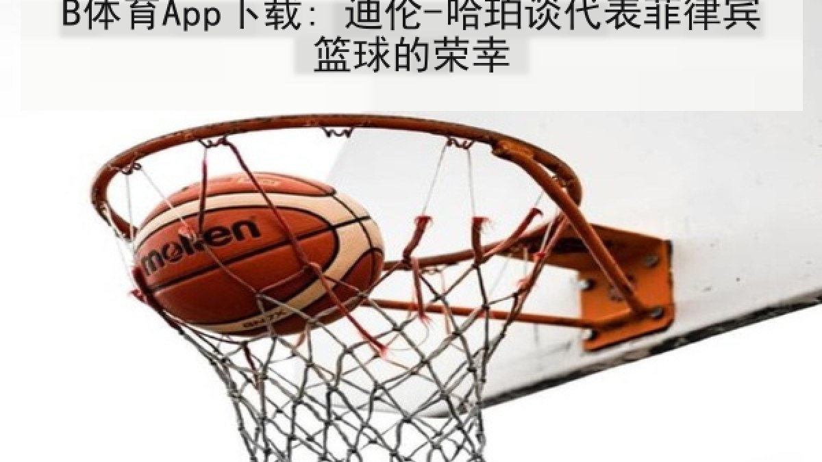 B体育App下载: 迪伦-哈珀谈代表菲律宾篮球的荣幸