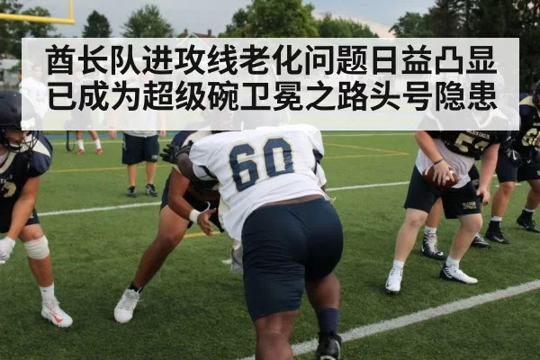 酋长队进攻线老化问题日益凸显 已成为超级碗卫冕之路头号隐患