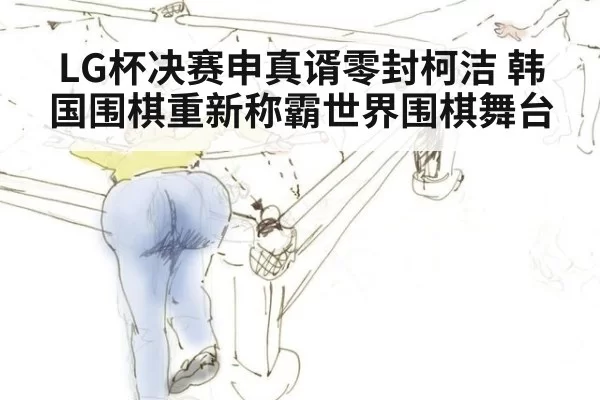 LG杯决赛申真谞零封柯洁 韩国围棋重新称霸世界围棋舞台