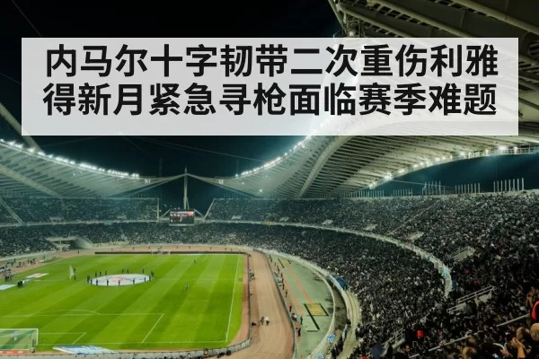 内马尔十字韧带二次重伤利雅得新月紧急寻枪面临赛季难题