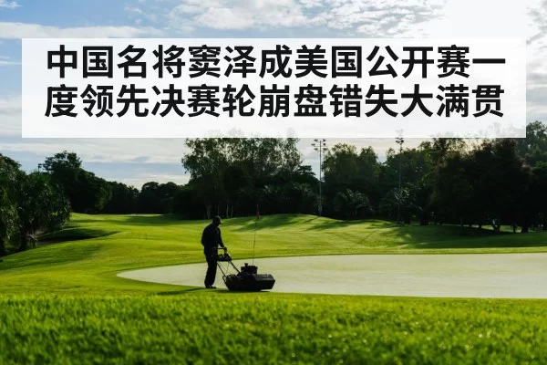 中国名将窦泽成美国公开赛一度领先决赛轮崩盘错失大满贯
