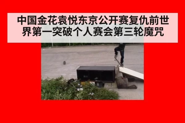 中国金花袁悦东京公开赛复仇前世界第一突破个人赛会第三轮魔咒