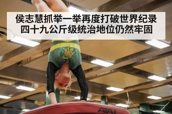 侯志慧抓举一举再度打破世界纪录四十九公斤级统治地位仍然牢固