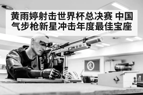 黄雨婷射击世界杯总决赛 中国气步枪新星冲击年度最佳宝座