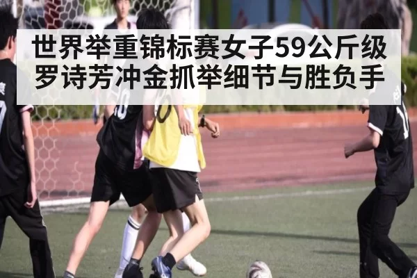 世界举重锦标赛女子59公斤级罗诗芳冲金抓举细节与胜负手