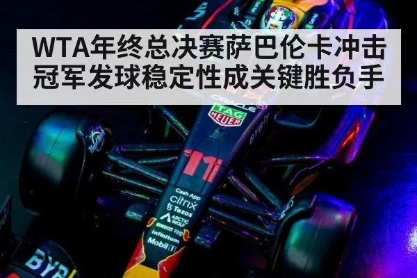 WTA年终总决赛萨巴伦卡冲击冠军发球稳定性成关键胜负手