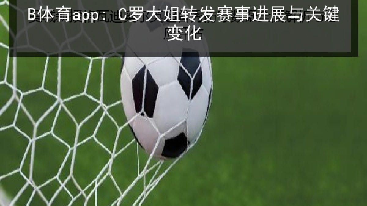 B体育app: C罗大姐转发赛事进展与关键变化