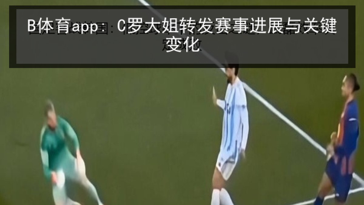 B体育app: C罗大姐转发赛事进展与关键变化